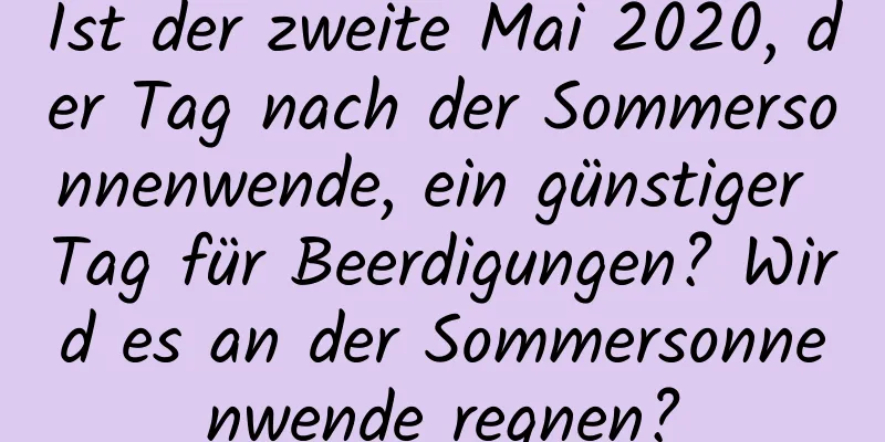 Ist der zweite Mai 2020, der Tag nach der Sommersonnenwende, ein günstiger Tag für Beerdigungen? Wird es an der Sommersonnenwende regnen?