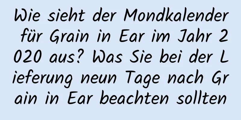 Wie sieht der Mondkalender für Grain in Ear im Jahr 2020 aus? Was Sie bei der Lieferung neun Tage nach Grain in Ear beachten sollten