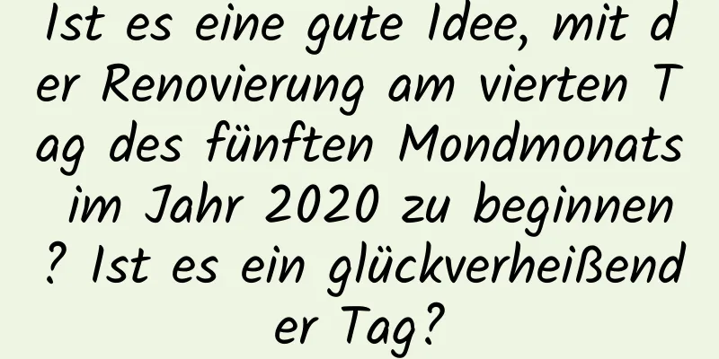 Ist es eine gute Idee, mit der Renovierung am vierten Tag des fünften Mondmonats im Jahr 2020 zu beginnen? Ist es ein glückverheißender Tag?