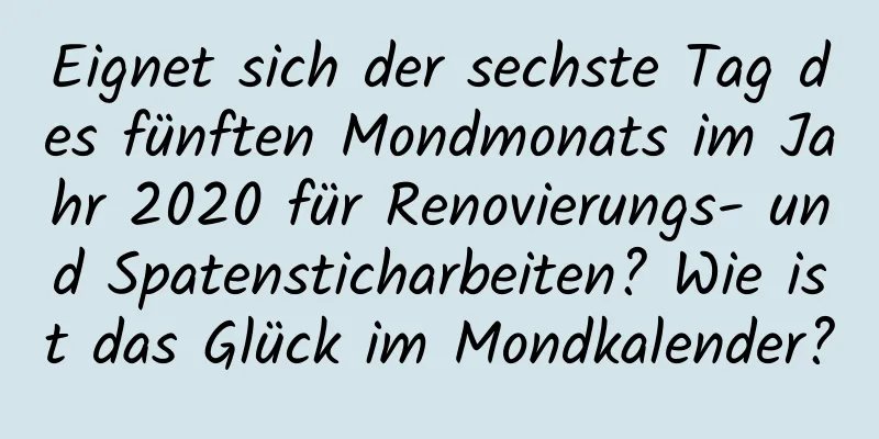 Eignet sich der sechste Tag des fünften Mondmonats im Jahr 2020 für Renovierungs- und Spatensticharbeiten? Wie ist das Glück im Mondkalender?