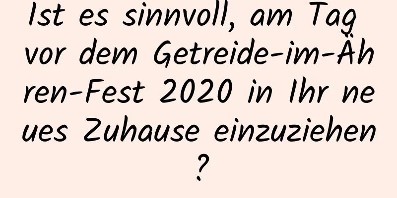 Ist es sinnvoll, am Tag vor dem Getreide-im-Ähren-Fest 2020 in Ihr neues Zuhause einzuziehen?