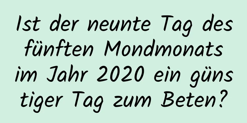 Ist der neunte Tag des fünften Mondmonats im Jahr 2020 ein günstiger Tag zum Beten?