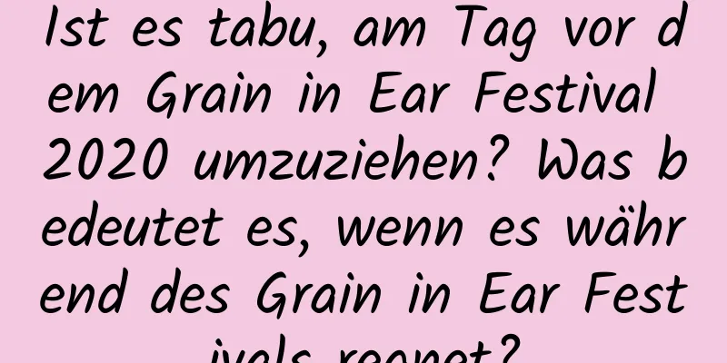 Ist es tabu, am Tag vor dem Grain in Ear Festival 2020 umzuziehen? Was bedeutet es, wenn es während des Grain in Ear Festivals regnet?