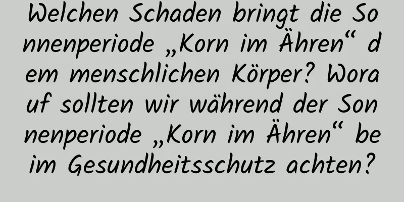 Welchen Schaden bringt die Sonnenperiode „Korn im Ähren“ dem menschlichen Körper? Worauf sollten wir während der Sonnenperiode „Korn im Ähren“ beim Gesundheitsschutz achten?