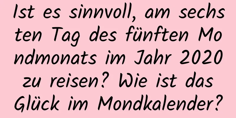 Ist es sinnvoll, am sechsten Tag des fünften Mondmonats im Jahr 2020 zu reisen? Wie ist das Glück im Mondkalender?