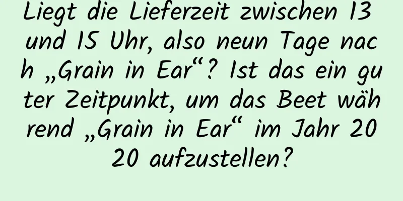 Liegt die Lieferzeit zwischen 13 und 15 Uhr, also neun Tage nach „Grain in Ear“? Ist das ein guter Zeitpunkt, um das Beet während „Grain in Ear“ im Jahr 2020 aufzustellen?