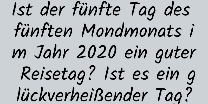 Ist der fünfte Tag des fünften Mondmonats im Jahr 2020 ein guter Reisetag? Ist es ein glückverheißender Tag?