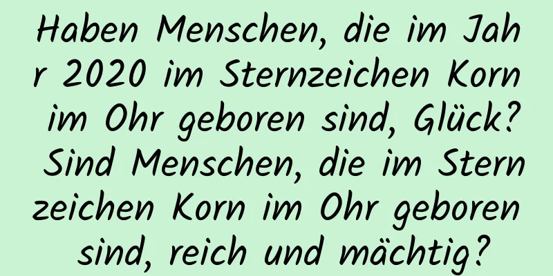 Haben Menschen, die im Jahr 2020 im Sternzeichen Korn im Ohr geboren sind, Glück? Sind Menschen, die im Sternzeichen Korn im Ohr geboren sind, reich und mächtig?