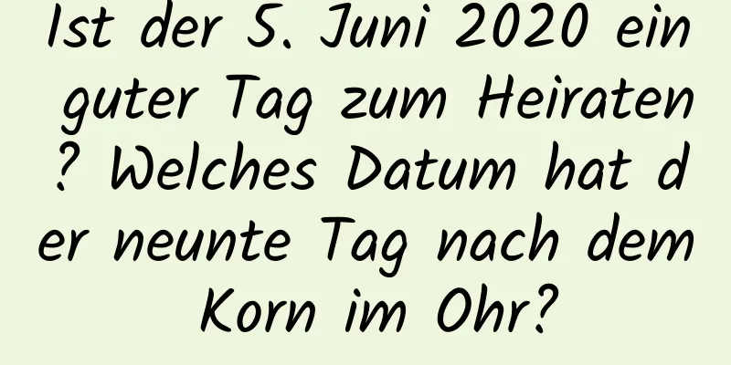 Ist der 5. Juni 2020 ein guter Tag zum Heiraten? Welches Datum hat der neunte Tag nach dem Korn im Ohr?