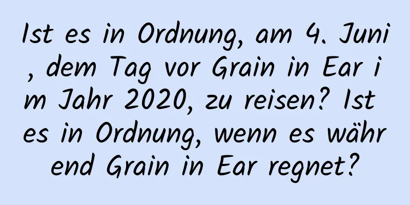 Ist es in Ordnung, am 4. Juni, dem Tag vor Grain in Ear im Jahr 2020, zu reisen? Ist es in Ordnung, wenn es während Grain in Ear regnet?