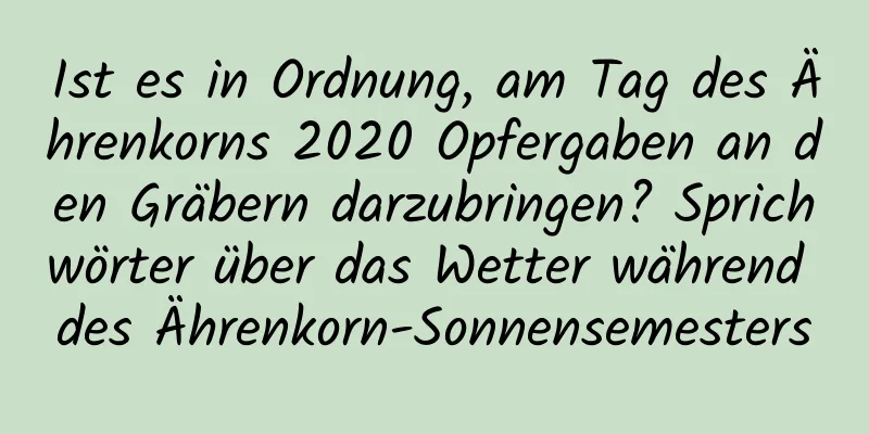 Ist es in Ordnung, am Tag des Ährenkorns 2020 Opfergaben an den Gräbern darzubringen? Sprichwörter über das Wetter während des Ährenkorn-Sonnensemesters