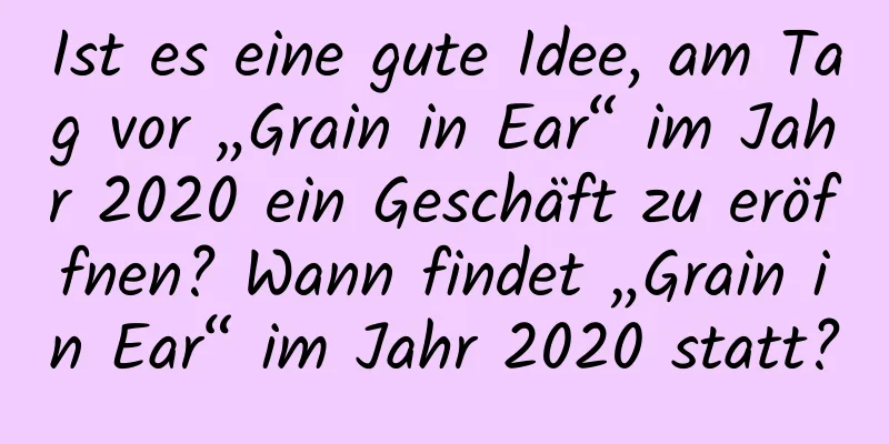 Ist es eine gute Idee, am Tag vor „Grain in Ear“ im Jahr 2020 ein Geschäft zu eröffnen? Wann findet „Grain in Ear“ im Jahr 2020 statt?