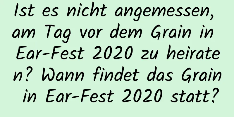 Ist es nicht angemessen, am Tag vor dem Grain in Ear-Fest 2020 zu heiraten? Wann findet das Grain in Ear-Fest 2020 statt?