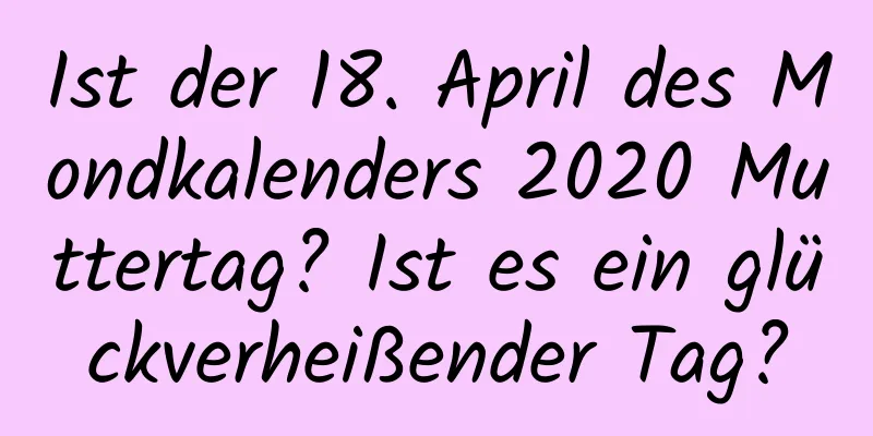 Ist der 18. April des Mondkalenders 2020 Muttertag? Ist es ein glückverheißender Tag?