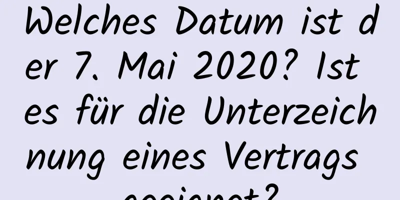 Welches Datum ist der 7. Mai 2020? Ist es für die Unterzeichnung eines Vertrags geeignet?