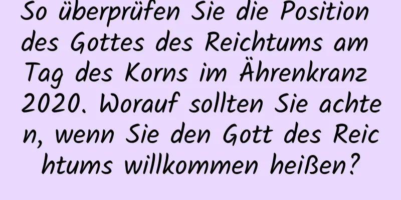 So überprüfen Sie die Position des Gottes des Reichtums am Tag des Korns im Ährenkranz 2020. Worauf sollten Sie achten, wenn Sie den Gott des Reichtums willkommen heißen?