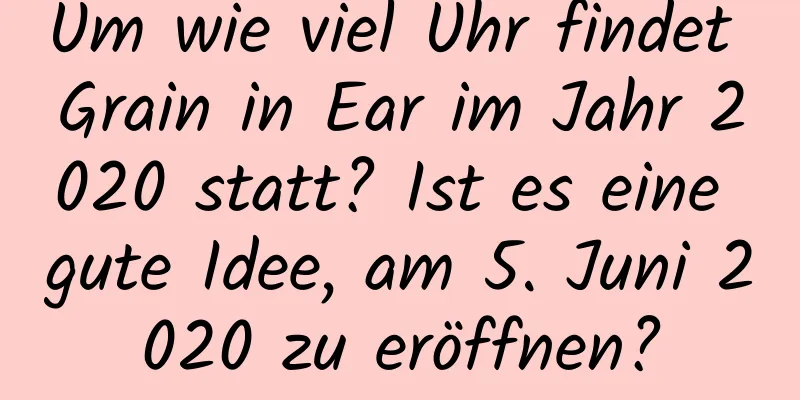 Um wie viel Uhr findet Grain in Ear im Jahr 2020 statt? Ist es eine gute Idee, am 5. Juni 2020 zu eröffnen?