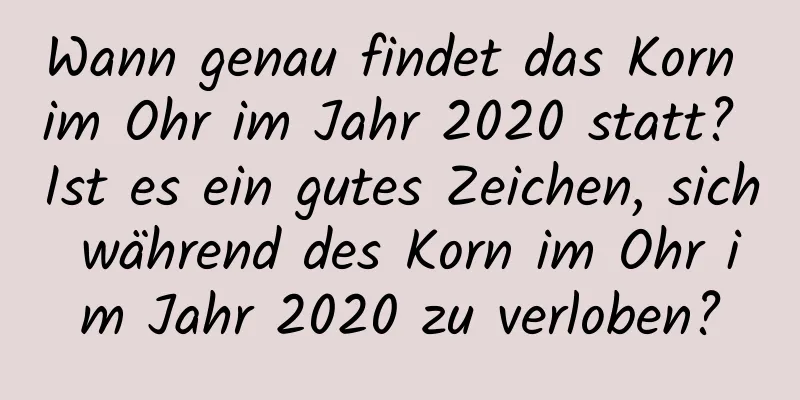 Wann genau findet das Korn im Ohr im Jahr 2020 statt? Ist es ein gutes Zeichen, sich während des Korn im Ohr im Jahr 2020 zu verloben?