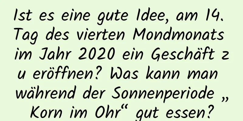 Ist es eine gute Idee, am 14. Tag des vierten Mondmonats im Jahr 2020 ein Geschäft zu eröffnen? Was kann man während der Sonnenperiode „Korn im Ohr“ gut essen?