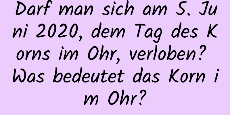 Darf man sich am 5. Juni 2020, dem Tag des Korns im Ohr, verloben? Was bedeutet das Korn im Ohr?