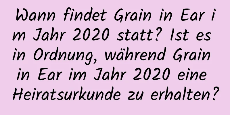 Wann findet Grain in Ear im Jahr 2020 statt? Ist es in Ordnung, während Grain in Ear im Jahr 2020 eine Heiratsurkunde zu erhalten?