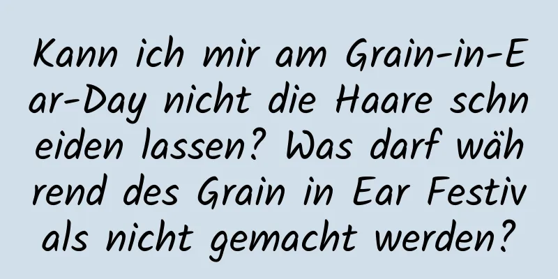 Kann ich mir am Grain-in-Ear-Day nicht die Haare schneiden lassen? Was darf während des Grain in Ear Festivals nicht gemacht werden?