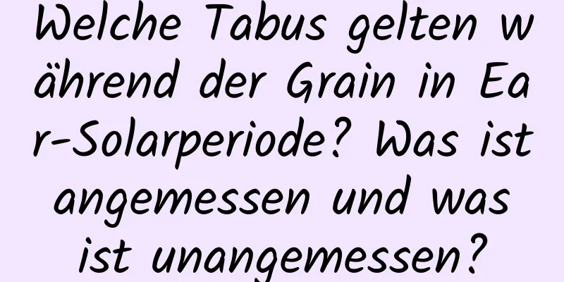 Welche Tabus gelten während der Grain in Ear-Solarperiode? Was ist angemessen und was ist unangemessen?