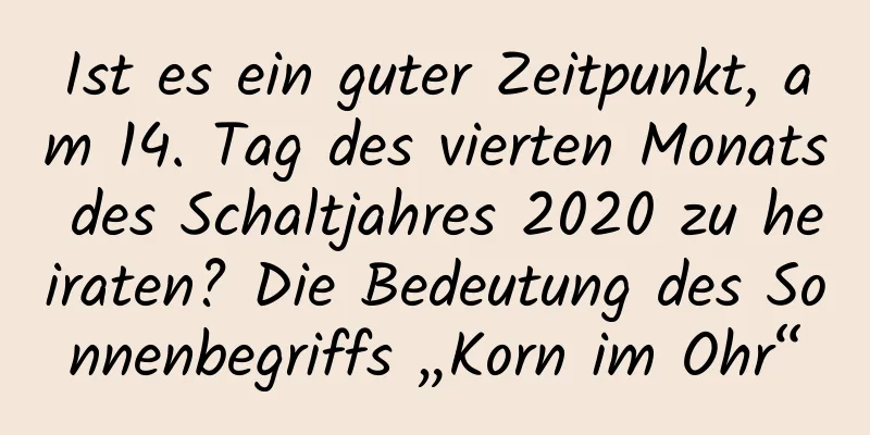 Ist es ein guter Zeitpunkt, am 14. Tag des vierten Monats des Schaltjahres 2020 zu heiraten? Die Bedeutung des Sonnenbegriffs „Korn im Ohr“