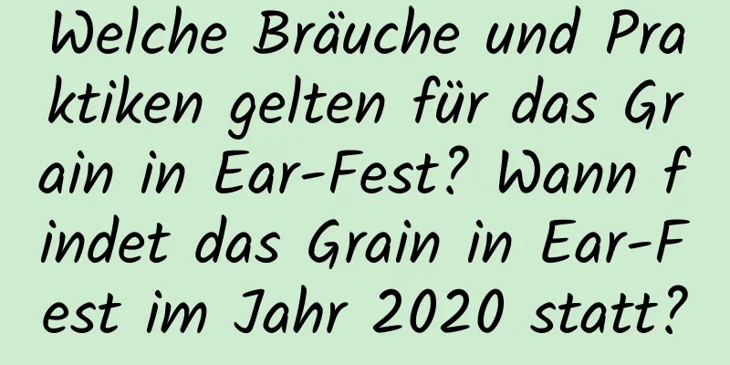 Welche Bräuche und Praktiken gelten für das Grain in Ear-Fest? Wann findet das Grain in Ear-Fest im Jahr 2020 statt?