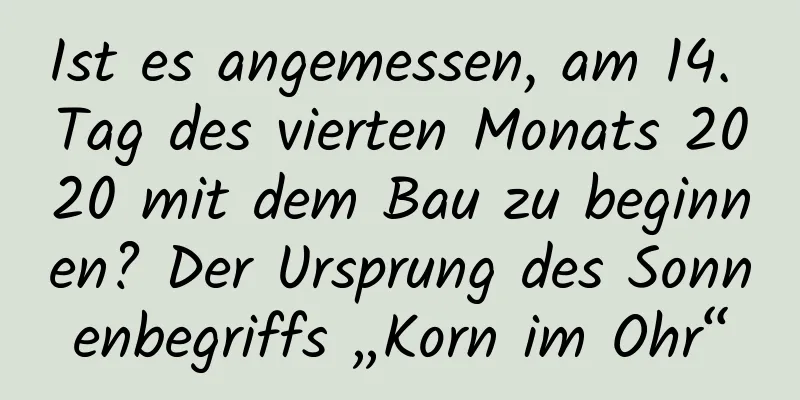 Ist es angemessen, am 14. Tag des vierten Monats 2020 mit dem Bau zu beginnen? Der Ursprung des Sonnenbegriffs „Korn im Ohr“