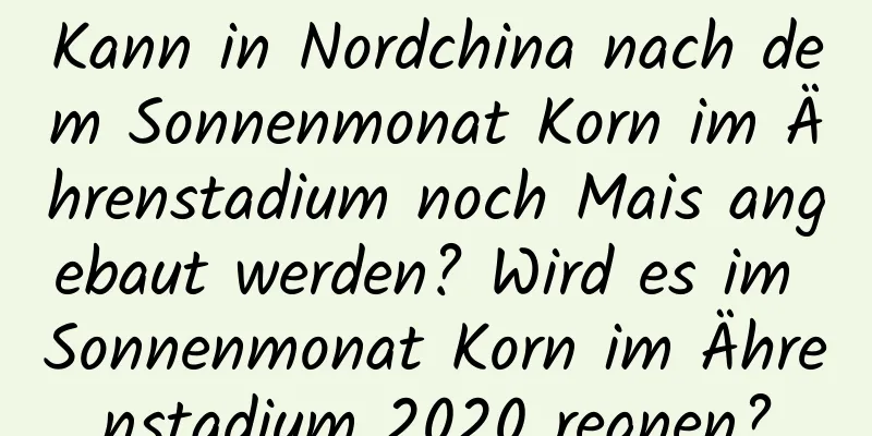 Kann in Nordchina nach dem Sonnenmonat Korn im Ährenstadium noch Mais angebaut werden? Wird es im Sonnenmonat Korn im Ährenstadium 2020 regnen?