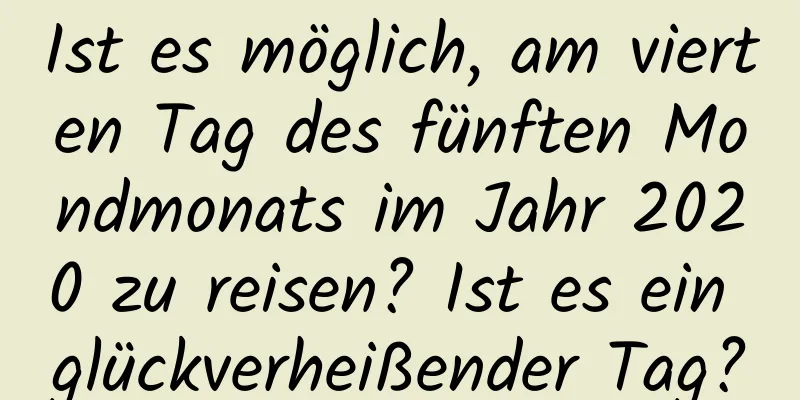 Ist es möglich, am vierten Tag des fünften Mondmonats im Jahr 2020 zu reisen? Ist es ein glückverheißender Tag?