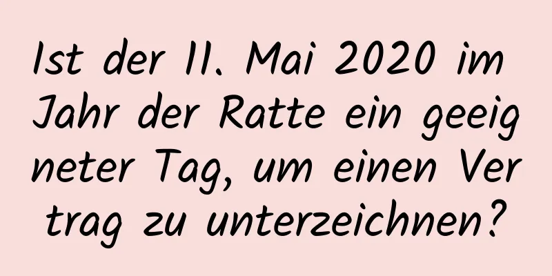 Ist der 11. Mai 2020 im Jahr der Ratte ein geeigneter Tag, um einen Vertrag zu unterzeichnen?