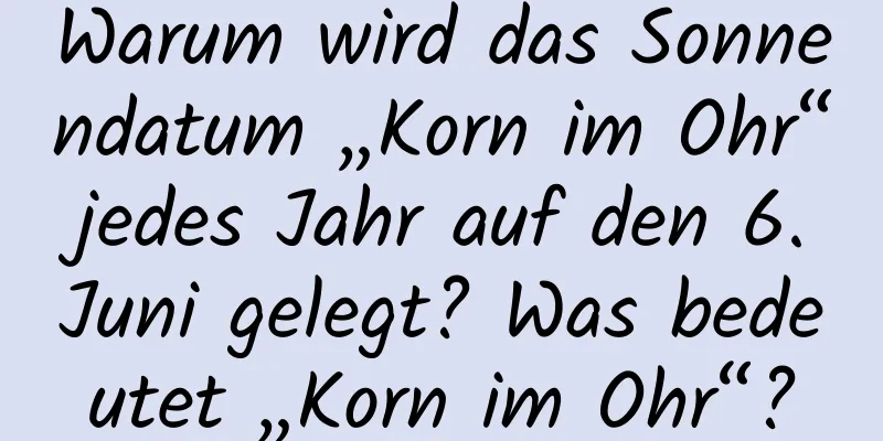 Warum wird das Sonnendatum „Korn im Ohr“ jedes Jahr auf den 6. Juni gelegt? Was bedeutet „Korn im Ohr“?