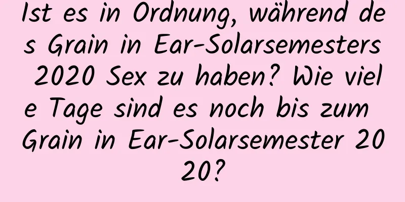 Ist es in Ordnung, während des Grain in Ear-Solarsemesters 2020 Sex zu haben? Wie viele Tage sind es noch bis zum Grain in Ear-Solarsemester 2020?