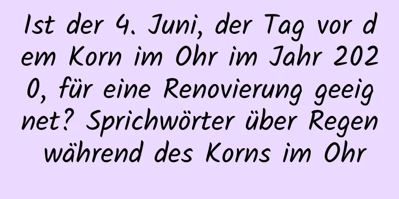 Ist der 4. Juni, der Tag vor dem Korn im Ohr im Jahr 2020, für eine Renovierung geeignet? Sprichwörter über Regen während des Korns im Ohr