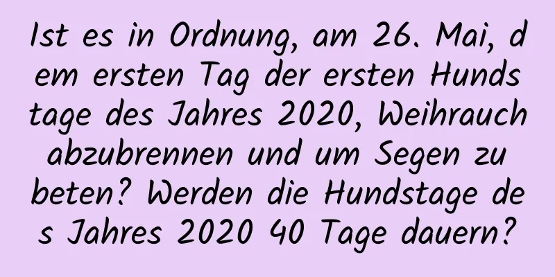 Ist es in Ordnung, am 26. Mai, dem ersten Tag der ersten Hundstage des Jahres 2020, Weihrauch abzubrennen und um Segen zu beten? Werden die Hundstage des Jahres 2020 40 Tage dauern?