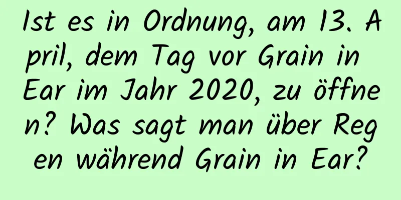 Ist es in Ordnung, am 13. April, dem Tag vor Grain in Ear im Jahr 2020, zu öffnen? Was sagt man über Regen während Grain in Ear?