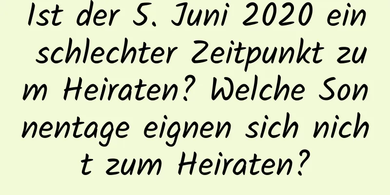 Ist der 5. Juni 2020 ein schlechter Zeitpunkt zum Heiraten? Welche Sonnentage eignen sich nicht zum Heiraten?