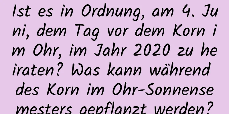 Ist es in Ordnung, am 4. Juni, dem Tag vor dem Korn im Ohr, im Jahr 2020 zu heiraten? Was kann während des Korn im Ohr-Sonnensemesters gepflanzt werden?