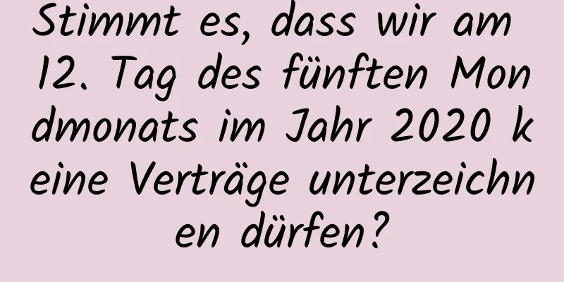 Stimmt es, dass wir am 12. Tag des fünften Mondmonats im Jahr 2020 keine Verträge unterzeichnen dürfen?