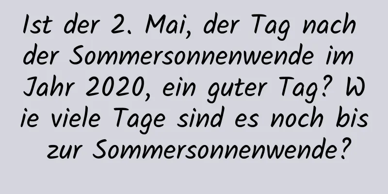 Ist der 2. Mai, der Tag nach der Sommersonnenwende im Jahr 2020, ein guter Tag? Wie viele Tage sind es noch bis zur Sommersonnenwende?