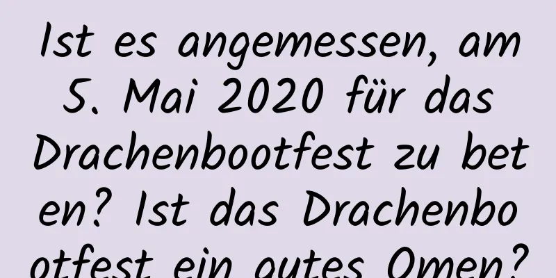 Ist es angemessen, am 5. Mai 2020 für das Drachenbootfest zu beten? Ist das Drachenbootfest ein gutes Omen?