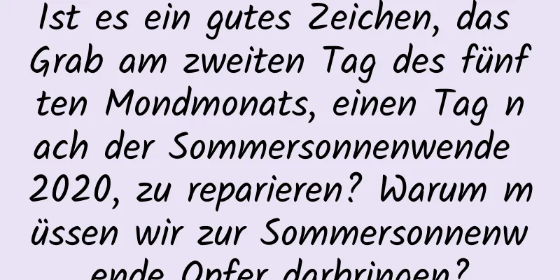 Ist es ein gutes Zeichen, das Grab am zweiten Tag des fünften Mondmonats, einen Tag nach der Sommersonnenwende 2020, zu reparieren? Warum müssen wir zur Sommersonnenwende Opfer darbringen?