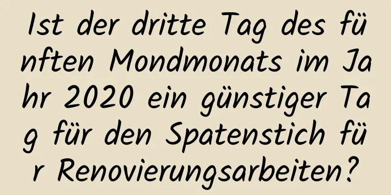 Ist der dritte Tag des fünften Mondmonats im Jahr 2020 ein günstiger Tag für den Spatenstich für Renovierungsarbeiten?