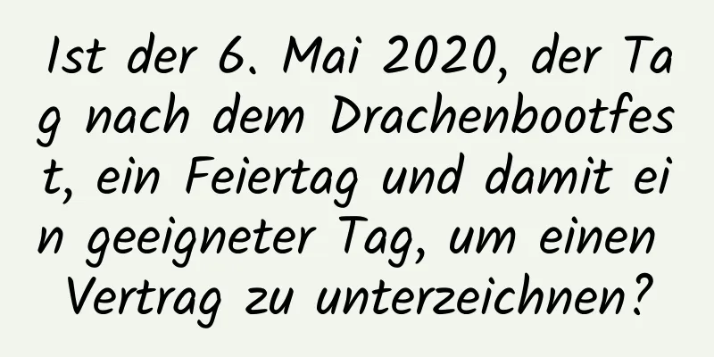 Ist der 6. Mai 2020, der Tag nach dem Drachenbootfest, ein Feiertag und damit ein geeigneter Tag, um einen Vertrag zu unterzeichnen?