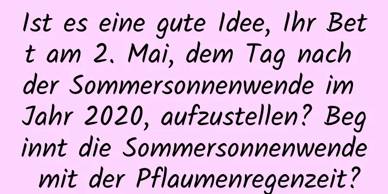 Ist es eine gute Idee, Ihr Bett am 2. Mai, dem Tag nach der Sommersonnenwende im Jahr 2020, aufzustellen? Beginnt die Sommersonnenwende mit der Pflaumenregenzeit?