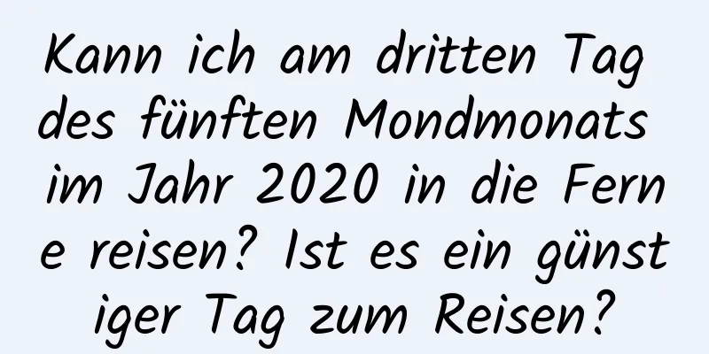 Kann ich am dritten Tag des fünften Mondmonats im Jahr 2020 in die Ferne reisen? Ist es ein günstiger Tag zum Reisen?