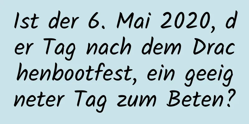 Ist der 6. Mai 2020, der Tag nach dem Drachenbootfest, ein geeigneter Tag zum Beten?