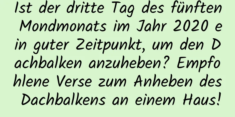 Ist der dritte Tag des fünften Mondmonats im Jahr 2020 ein guter Zeitpunkt, um den Dachbalken anzuheben? Empfohlene Verse zum Anheben des Dachbalkens an einem Haus!